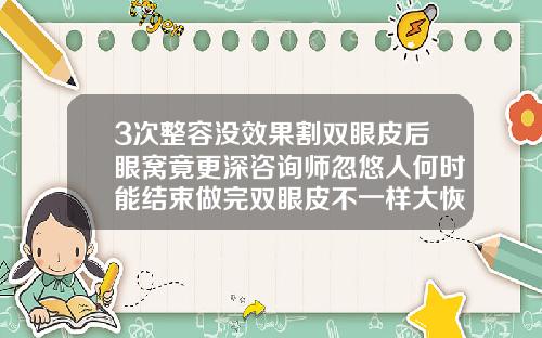 3次整容没效果割双眼皮后眼窝竟更深咨询师忽悠人何时能结束做完双眼皮不一样大恢复完能一样大吗