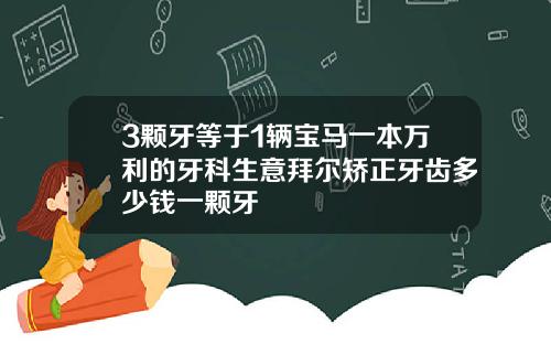 3颗牙等于1辆宝马一本万利的牙科生意拜尔矫正牙齿多少钱一颗牙