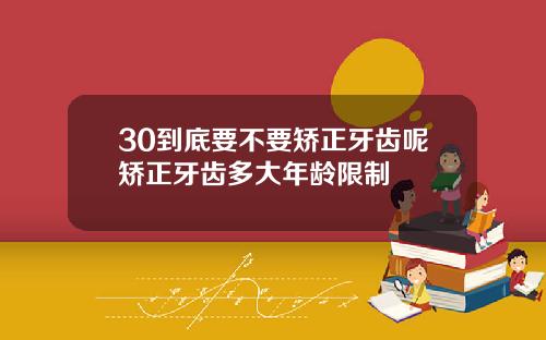 30到底要不要矫正牙齿呢矫正牙齿多大年龄限制