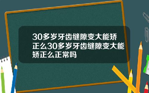 30多岁牙齿缝隙变大能矫正么30多岁牙齿缝隙变大能矫正么正常吗