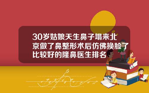 30岁姑娘天生鼻子塌来北京做了鼻整形术后仿佛换脸了比较好的隆鼻医生排名