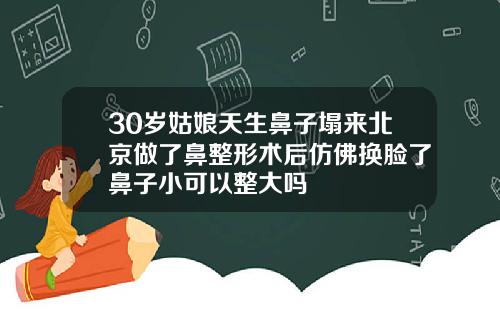 30岁姑娘天生鼻子塌来北京做了鼻整形术后仿佛换脸了鼻子小可以整大吗