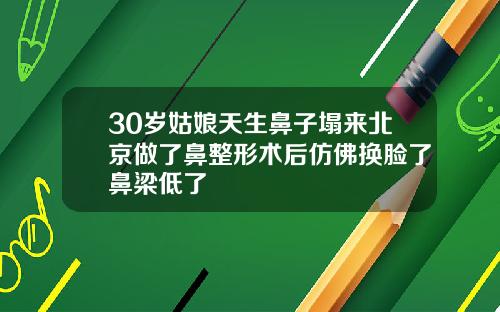 30岁姑娘天生鼻子塌来北京做了鼻整形术后仿佛换脸了鼻梁低了