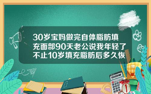 30岁宝妈做完自体脂肪填充面部90天老公说我年轻了不止10岁填充脂肪后多久恢复好