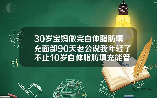 30岁宝妈做完自体脂肪填充面部90天老公说我年轻了不止10岁自体脂肪填充能管几年