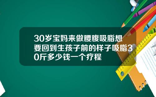 30岁宝妈来做腰腹吸脂想要回到生孩子前的样子吸脂30斤多少钱一个疗程