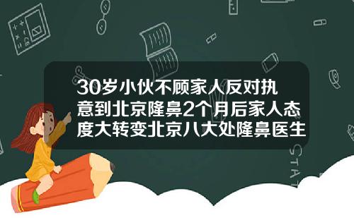 30岁小伙不顾家人反对执意到北京隆鼻2个月后家人态度大转变北京八大处隆鼻医生排名