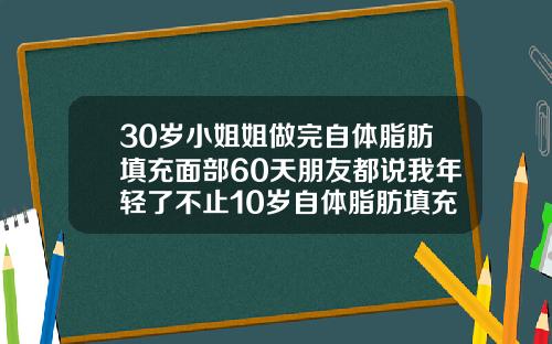 30岁小姐姐做完自体脂肪填充面部60天朋友都说我年轻了不止10岁自体脂肪填充能管多久