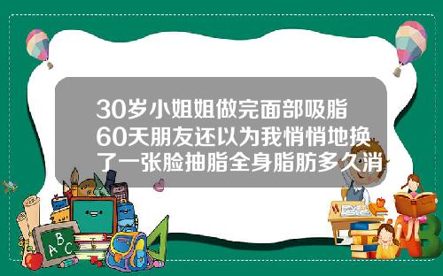 30岁小姐姐做完面部吸脂60天朋友还以为我悄悄地换了一张脸抽脂全身脂肪多久消肿