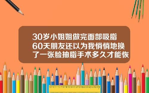 30岁小姐姐做完面部吸脂60天朋友还以为我悄悄地换了一张脸抽脂手术多久才能恢复