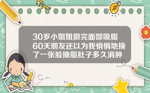 30岁小姐姐做完面部吸脂60天朋友还以为我悄悄地换了一张脸抽脂肚子多久消肿