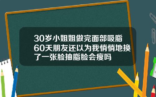 30岁小姐姐做完面部吸脂60天朋友还以为我悄悄地换了一张脸抽脂脸会瘦吗