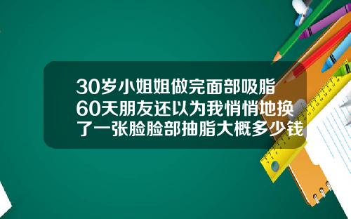 30岁小姐姐做完面部吸脂60天朋友还以为我悄悄地换了一张脸脸部抽脂大概多少钱呢