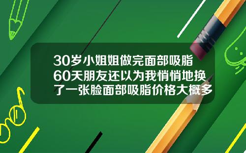 30岁小姐姐做完面部吸脂60天朋友还以为我悄悄地换了一张脸面部吸脂价格大概多久恢复