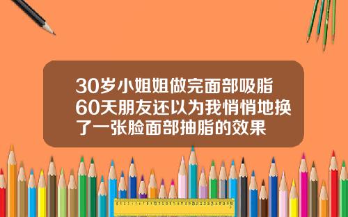 30岁小姐姐做完面部吸脂60天朋友还以为我悄悄地换了一张脸面部抽脂的效果