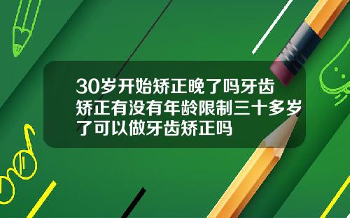 30岁开始矫正晚了吗牙齿矫正有没有年龄限制三十多岁了可以做牙齿矫正吗