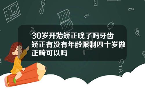 30岁开始矫正晚了吗牙齿矫正有没有年龄限制四十岁做正畸可以吗