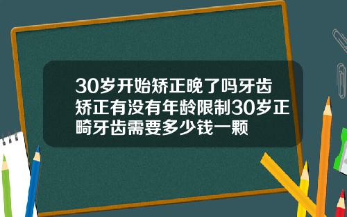 30岁开始矫正晚了吗牙齿矫正有没有年龄限制30岁正畸牙齿需要多少钱一颗