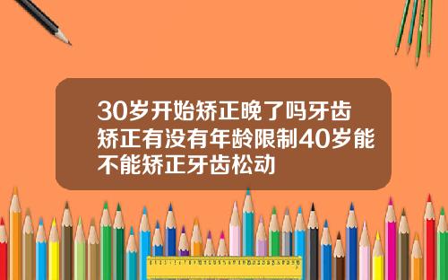 30岁开始矫正晚了吗牙齿矫正有没有年龄限制40岁能不能矫正牙齿松动