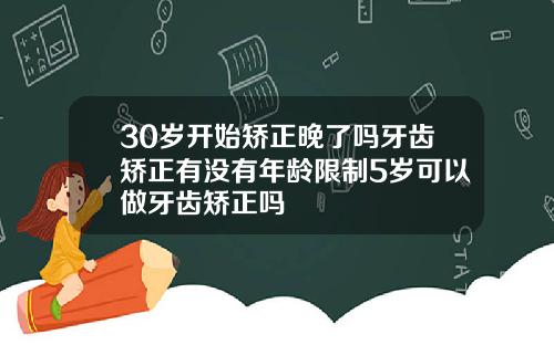 30岁开始矫正晚了吗牙齿矫正有没有年龄限制5岁可以做牙齿矫正吗