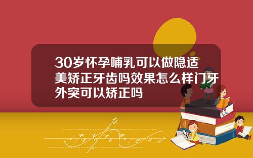 30岁怀孕哺乳可以做隐适美矫正牙齿吗效果怎么样门牙外突可以矫正吗