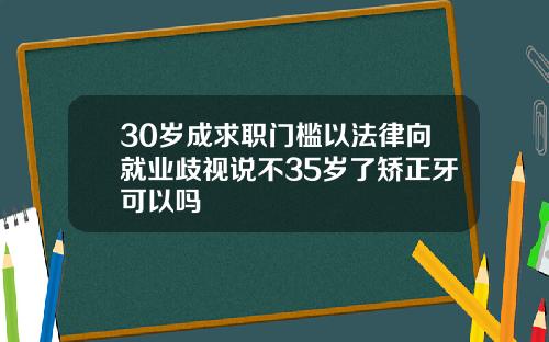 30岁成求职门槛以法律向就业歧视说不35岁了矫正牙可以吗