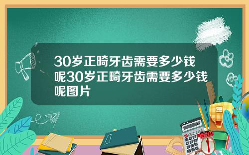 30岁正畸牙齿需要多少钱呢30岁正畸牙齿需要多少钱呢图片