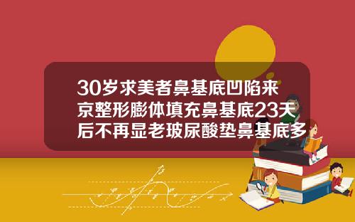 30岁求美者鼻基底凹陷来京整形膨体填充鼻基底23天后不再显老玻尿酸垫鼻基底多久可以笑