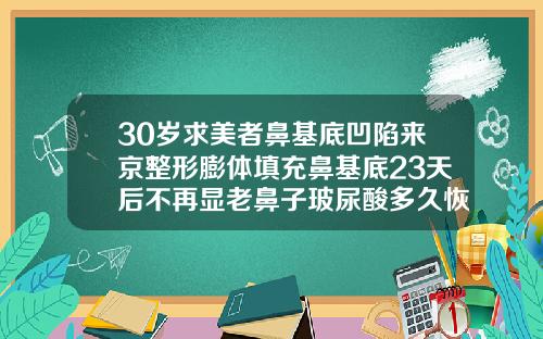 30岁求美者鼻基底凹陷来京整形膨体填充鼻基底23天后不再显老鼻子玻尿酸多久恢复