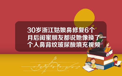 30岁浙江姑娘鼻修复6个月后闺蜜朋友都说她像换了一个人鼻背纹玻尿酸填充视频