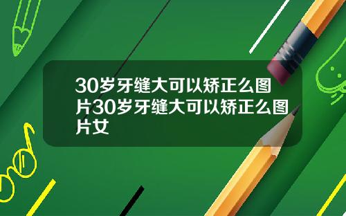 30岁牙缝大可以矫正么图片30岁牙缝大可以矫正么图片女