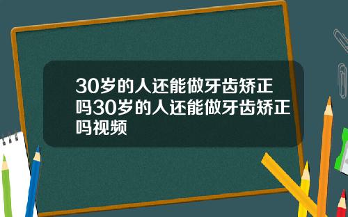 30岁的人还能做牙齿矫正吗30岁的人还能做牙齿矫正吗视频