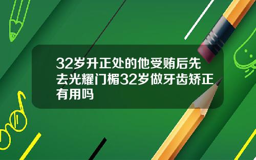 32岁升正处的他受贿后先去光耀门楣32岁做牙齿矫正有用吗