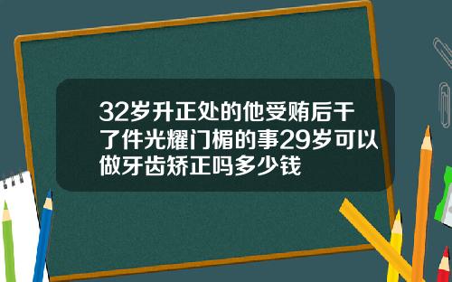 32岁升正处的他受贿后干了件光耀门楣的事29岁可以做牙齿矫正吗多少钱