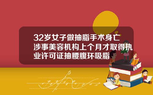 32岁女子做抽脂手术身亡涉事美容机构上个月才取得执业许可证抽腰腹环吸脂