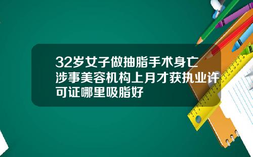 32岁女子做抽脂手术身亡涉事美容机构上月才获执业许可证哪里吸脂好