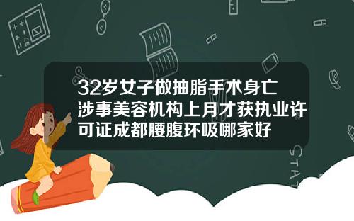 32岁女子做抽脂手术身亡涉事美容机构上月才获执业许可证成都腰腹环吸哪家好