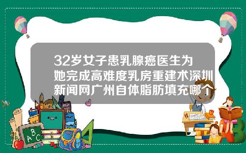 32岁女子患乳腺癌医生为她完成高难度乳房重建术深圳新闻网广州自体脂肪填充哪个医生好