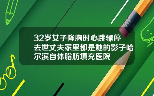 32岁女子隆胸时心跳骤停去世丈夫家里都是她的影子哈尔滨自体脂肪填充医院