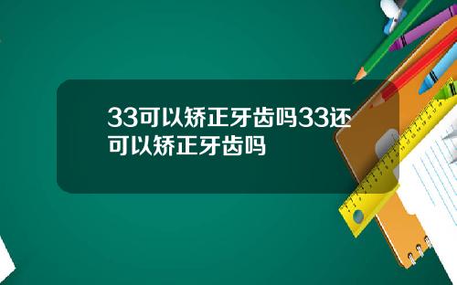 33可以矫正牙齿吗33还可以矫正牙齿吗