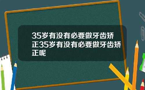 35岁有没有必要做牙齿矫正35岁有没有必要做牙齿矫正呢