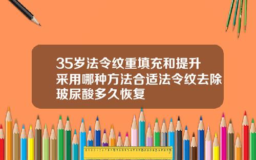 35岁法令纹重填充和提升采用哪种方法合适法令纹去除玻尿酸多久恢复