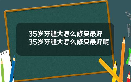 35岁牙缝大怎么修复最好35岁牙缝大怎么修复最好呢