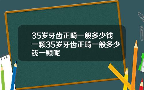 35岁牙齿正畸一般多少钱一颗35岁牙齿正畸一般多少钱一颗呢