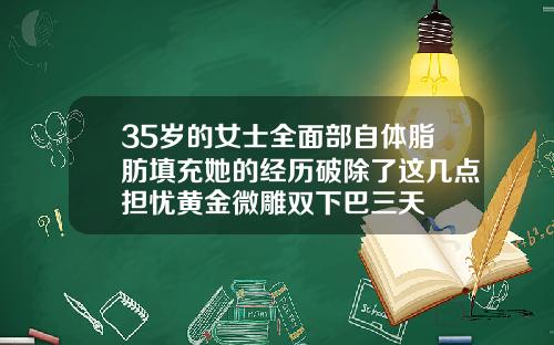 35岁的女士全面部自体脂肪填充她的经历破除了这几点担忧黄金微雕双下巴三天