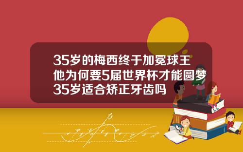 35岁的梅西终于加冕球王他为何要5届世界杯才能圆梦35岁适合矫正牙齿吗