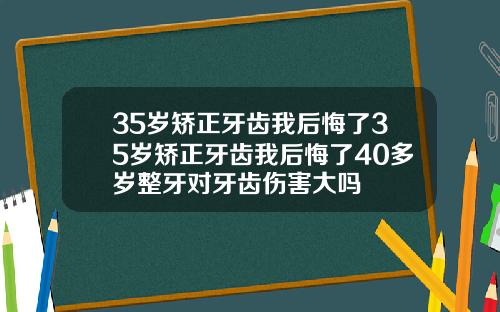 35岁矫正牙齿我后悔了35岁矫正牙齿我后悔了40多岁整牙对牙齿伤害大吗