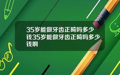 35岁能做牙齿正畸吗多少钱35岁能做牙齿正畸吗多少钱啊