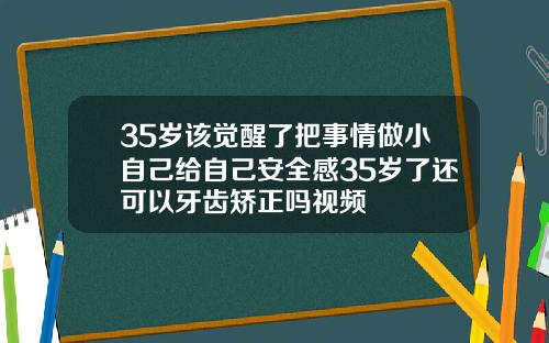 35岁该觉醒了把事情做小自己给自己安全感35岁了还可以牙齿矫正吗视频