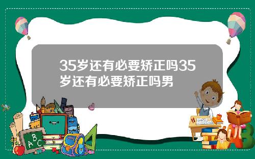 35岁还有必要矫正吗35岁还有必要矫正吗男